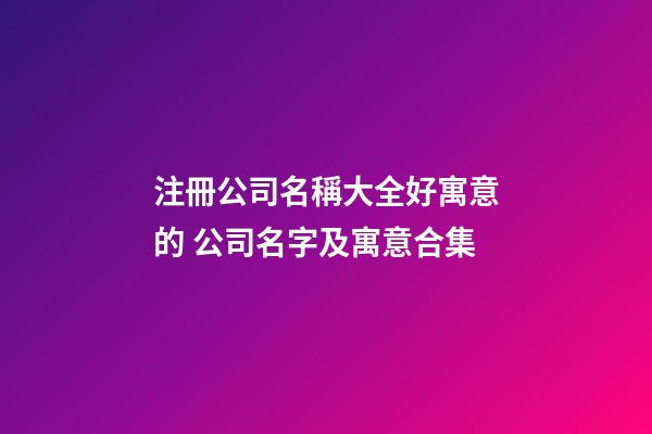 注冊公司名稱大全好寓意的 公司名字及寓意合集-第1張-公司起名-玄機派